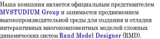 Наша компания является оффициальным представителем  MVSTUDIUM Group и занимается продвижением высокопроизводительной среды для создания и отладки  интерактивных многокомпонентных моделей сложных  динамических систем Rand Model Designer (RMD).